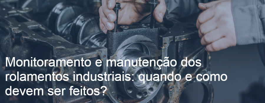 Monitoramento e manutenção dos rolamentos industriais: quando e como devem ser feitos?
