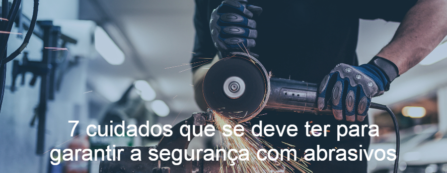 7 cuidados que se deve ter para garantir a segurança com abrasivos